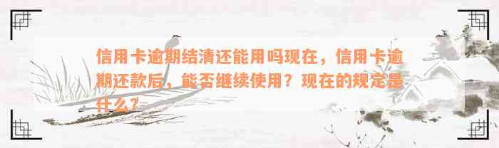 信用卡逾期结清还能用吗现在，信用卡逾期还款后，能否继续使用？现在的规定是什么？