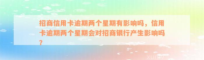 招商信用卡逾期两个星期有影响吗，信用卡逾期两个星期会对招商银行产生影响吗？