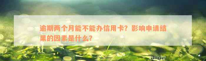 逾期两个月能不能办信用卡？影响申请结果的因素是什么？