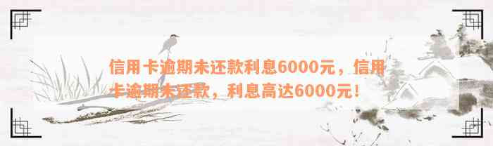 信用卡逾期未还款利息6000元，信用卡逾期未还款，利息高达6000元！