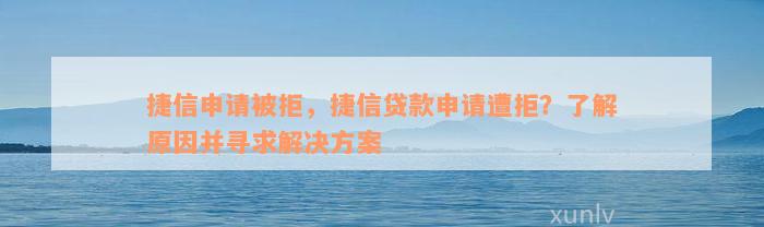 捷信申请被拒，捷信贷款申请遭拒？了解原因并寻求解决方案