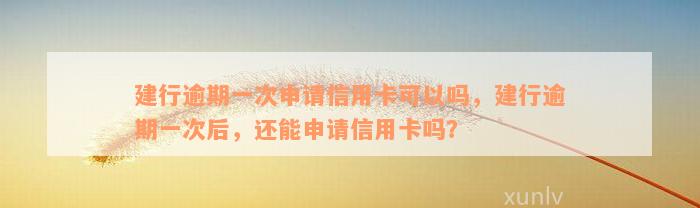 建行逾期一次申请信用卡可以吗，建行逾期一次后，还能申请信用卡吗？