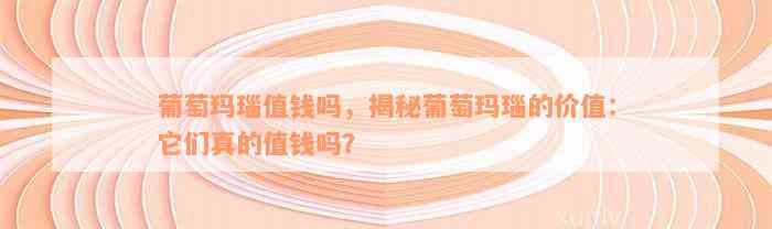 葡萄玛瑙值钱吗，揭秘葡萄玛瑙的价值：它们真的值钱吗？