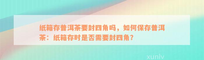 纸箱存普洱茶要封四角吗，如何保存普洱茶：纸箱存时是否需要封四角？