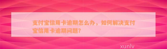 支付宝信用卡逾期怎么办，如何解决支付宝信用卡逾期问题？