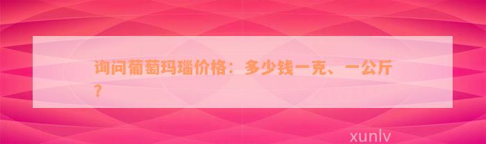 询问葡萄玛瑙价格：多少钱一克、一公斤？