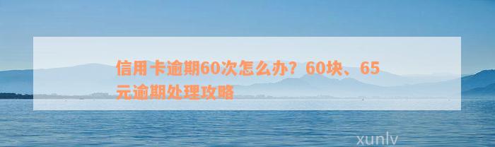 信用卡逾期60次怎么办？60块、65元逾期处理攻略