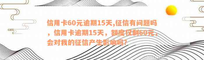 信用卡60元逾期15天,征信有问题吗，信用卡逾期15天，额度仅剩60元，会对我的征信产生影响吗？