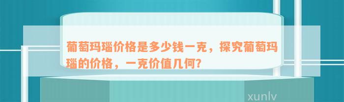 葡萄玛瑙价格是多少钱一克，探究葡萄玛瑙的价格，一克价值几何？