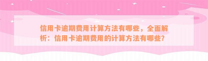 信用卡逾期费用计算方法有哪些，全面解析：信用卡逾期费用的计算方法有哪些？