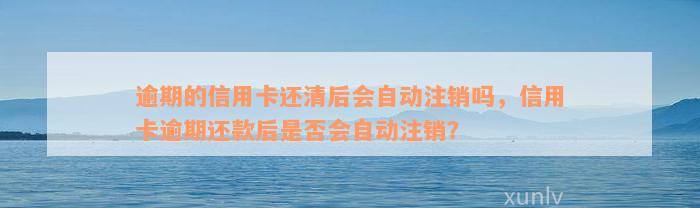 逾期的信用卡还清后会自动注销吗，信用卡逾期还款后是否会自动注销？