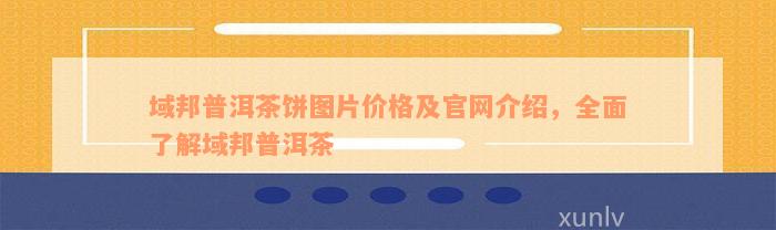 域邦普洱茶饼图片价格及官网介绍，全面了解域邦普洱茶