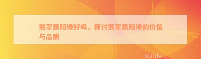 翡翠飘阳绿好吗，探讨翡翠飘阳绿的价值与品质