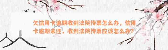 欠信用卡逾期收到法院传票怎么办，信用卡逾期未还，收到法院传票应该怎么办？