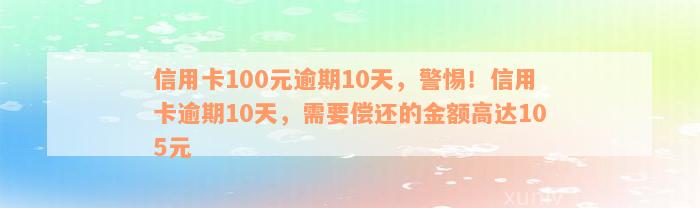 信用卡100元逾期10天，警惕！信用卡逾期10天，需要偿还的金额高达105元