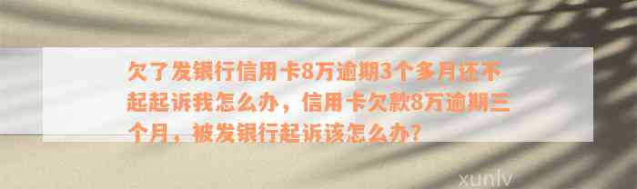 欠了发银行信用卡8万逾期3个多月还不起起诉我怎么办，信用卡欠款8万逾期三个月，被发银行起诉该怎么办？