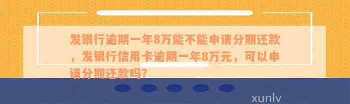 发银行逾期一年8万能不能申请分期还款，发银行信用卡逾期一年8万元，可以申请分期还款吗？