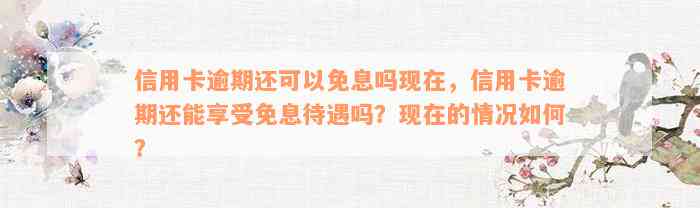 信用卡逾期还可以免息吗现在，信用卡逾期还能享受免息待遇吗？现在的情况如何？