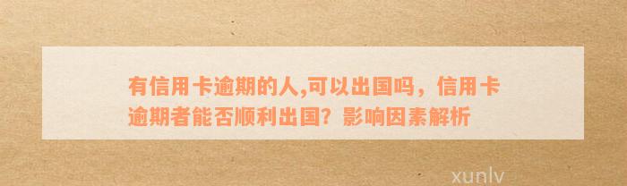 有信用卡逾期的人,可以出国吗，信用卡逾期者能否顺利出国？影响因素解析