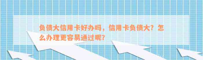 负债大信用卡好办吗，信用卡负债大？怎么办理更容易通过呢？