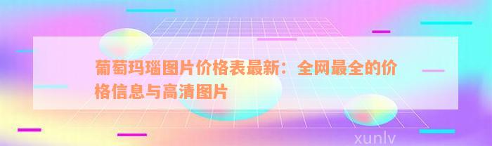 葡萄玛瑙图片价格表最新：全网最全的价格信息与高清图片