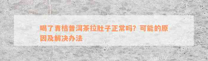 喝了青桔普洱茶拉肚子正常吗？可能的原因及解决办法