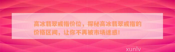 高冰翡翠戒指价位，探秘高冰翡翠戒指的价格区间，让你不再被市场迷惑！