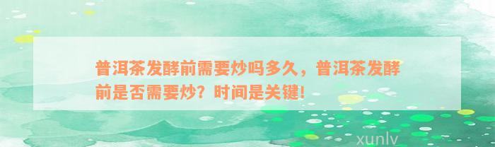 普洱茶发酵前需要炒吗多久，普洱茶发酵前是否需要炒？时间是关键！