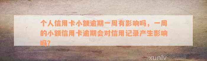 个人信用卡小额逾期一周有影响吗，一周的小额信用卡逾期会对信用记录产生影响吗？