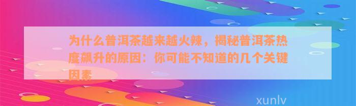 为什么普洱茶越来越火辣，揭秘普洱茶热度飙升的原因：你可能不知道的几个关键因素