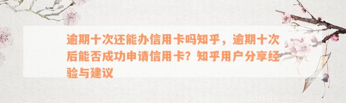 逾期十次还能办信用卡吗知乎，逾期十次后能否成功申请信用卡？知乎用户分享经验与建议