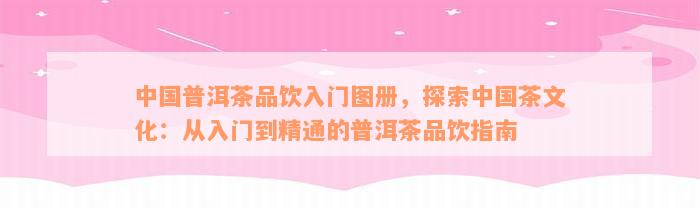 中国普洱茶品饮入门图册，探索中国茶文化：从入门到精通的普洱茶品饮指南