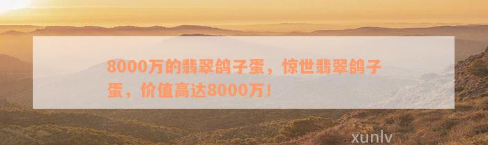 8000万的翡翠鸽子蛋，惊世翡翠鸽子蛋，价值高达8000万！