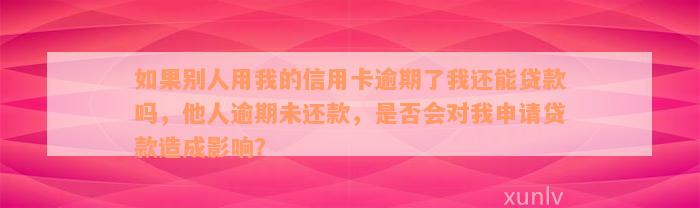 如果别人用我的信用卡逾期了我还能贷款吗，他人逾期未还款，是否会对我申请贷款造成影响？