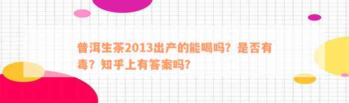 普洱生茶2013出产的能喝吗？是否有毒？知乎上有答案吗？