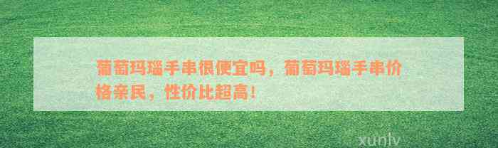 葡萄玛瑙手串很便宜吗，葡萄玛瑙手串价格亲民，性价比超高！