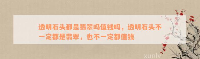 透明石头都是翡翠吗值钱吗，透明石头不一定都是翡翠，也不一定都值钱