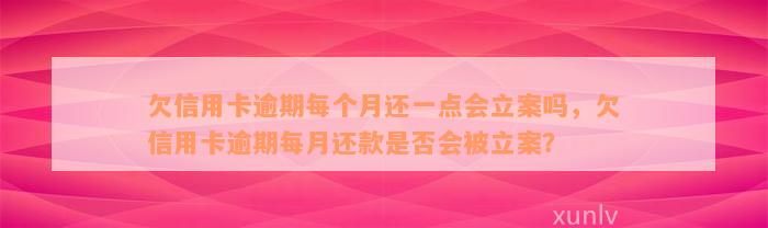 欠信用卡逾期每个月还一点会立案吗，欠信用卡逾期每月还款是否会被立案？