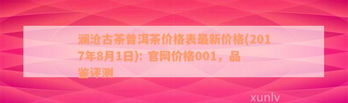 澜沧古茶普洱茶价格表最新价格(2017年8月1日): 官网价格001，品鉴评测