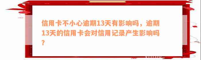 信用卡不小心逾期13天有影响吗，逾期13天的信用卡会对信用记录产生影响吗？