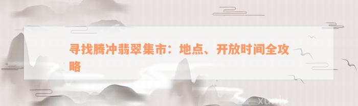 寻找腾冲翡翠集市：地点、开放时间全攻略