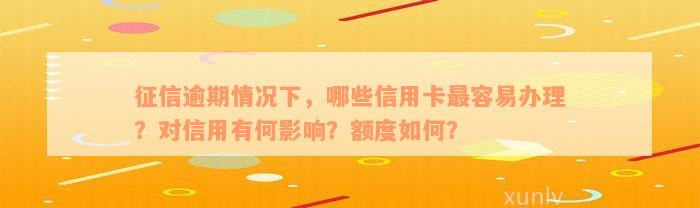 征信逾期情况下，哪些信用卡最容易办理？对信用有何影响？额度如何？