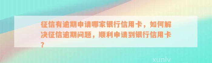 征信有逾期申请哪家银行信用卡，如何解决征信逾期问题，顺利申请到银行信用卡？