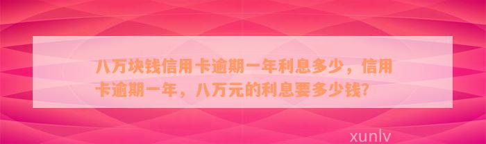 八万块钱信用卡逾期一年利息多少，信用卡逾期一年，八万元的利息要多少钱？