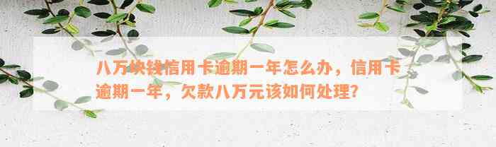 八万块钱信用卡逾期一年怎么办，信用卡逾期一年，欠款八万元该如何处理？