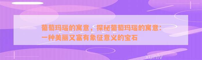 葡萄玛瑙的寓意，探秘葡萄玛瑙的寓意：一种美丽又富有象征意义的宝石