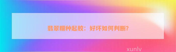 翡翠糯种起胶：好坏如何判断？