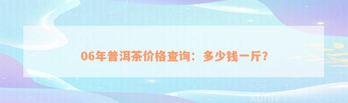 06年普洱茶价格查询：多少钱一斤？