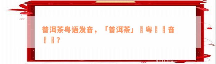 普洱茶粤语发音，「普洱茶」嘅粤語發音點講？