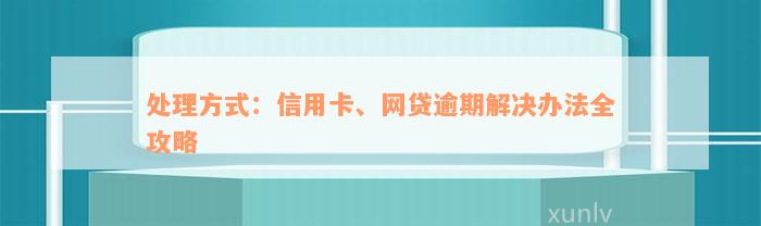 处理方式：信用卡、网贷逾期解决办法全攻略